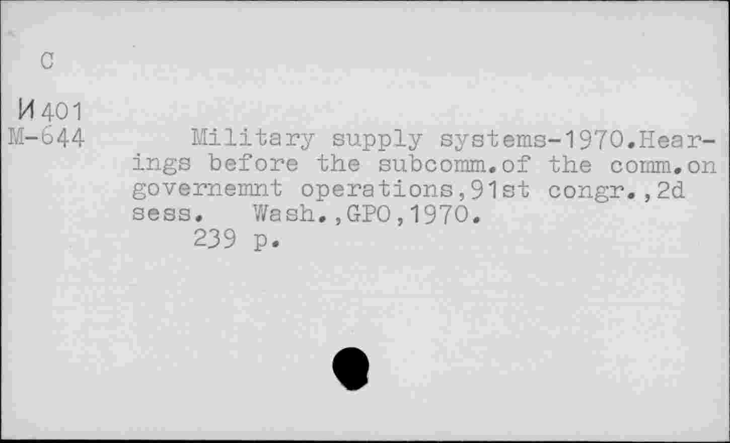 ﻿И 401
М-644 Military supply systems-1970.Hearings before the subcomm.of the comm.on governemnt operations,91 st congr., 2d sess. Wash.,GPO,1970.
239 p.